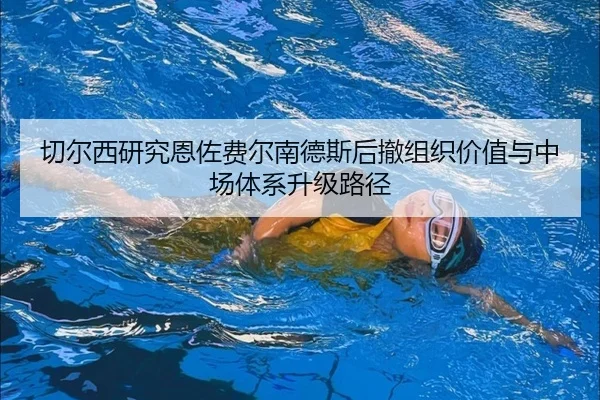 切尔西研究恩佐费尔南德斯后撤组织价值与中场体系升级路径