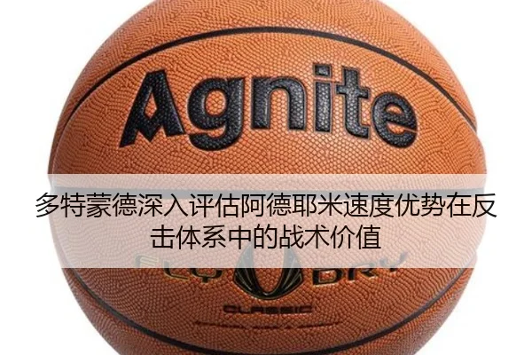 多特蒙德深入评估阿德耶米速度优势在反击体系中的战术价值