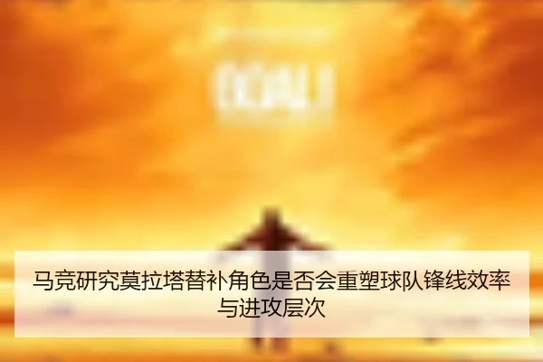 马竞研究莫拉塔替补角色是否会重塑球队锋线效率与进攻层次