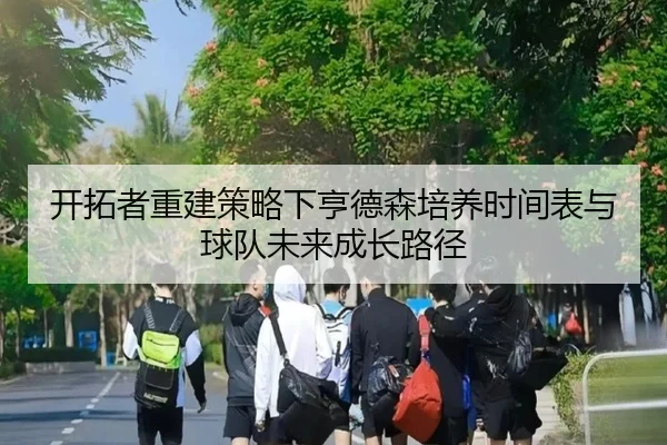 开拓者重建策略下亨德森培养时间表与球队未来成长路径