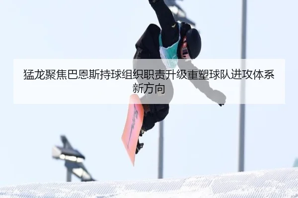 猛龙聚焦巴恩斯持球组织职责升级重塑球队进攻体系新方向