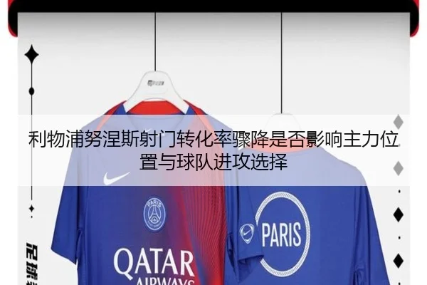 利物浦努涅斯射门转化率骤降是否影响主力位置与球队进攻选择